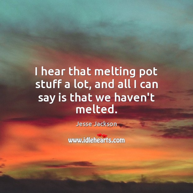 I hear that melting pot stuff a lot, and all I can say is that we haven’t melted. Jesse Jackson Picture Quote