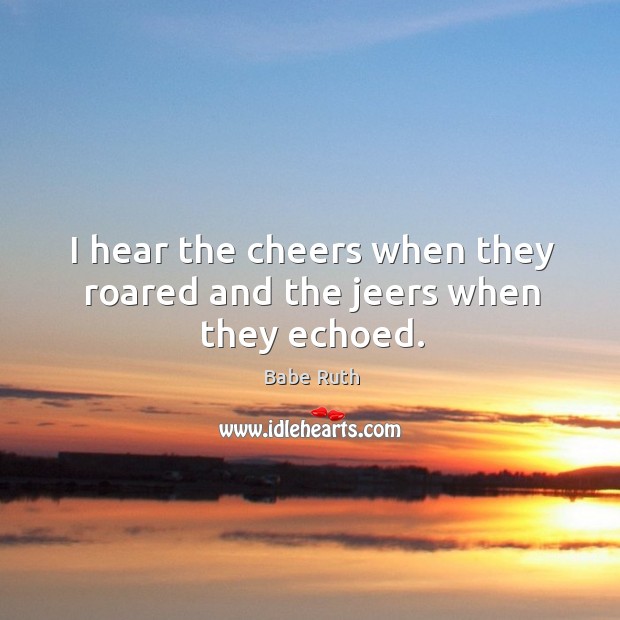 I hear the cheers when they roared and the jeers when they echoed. Babe Ruth Picture Quote