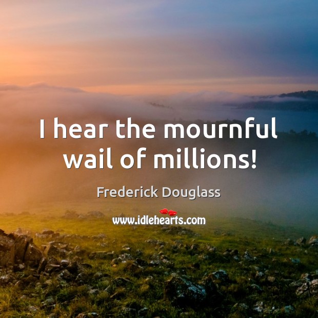 I hear the mournful wail of millions! Frederick Douglass Picture Quote