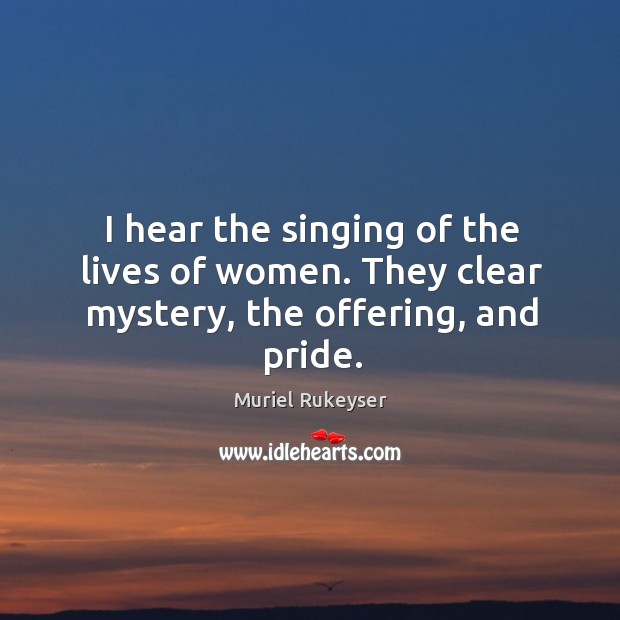 I hear the singing of the lives of women. They clear mystery, the offering, and pride. Muriel Rukeyser Picture Quote