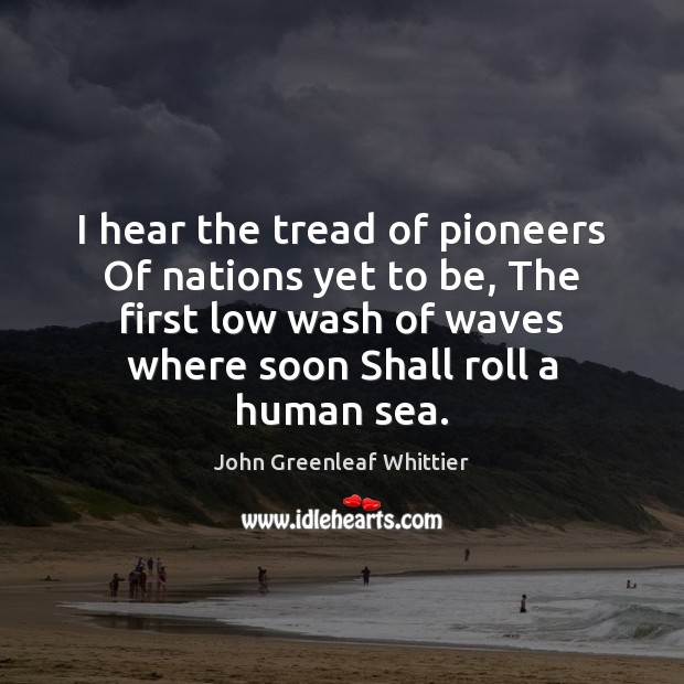I hear the tread of pioneers Of nations yet to be, The John Greenleaf Whittier Picture Quote