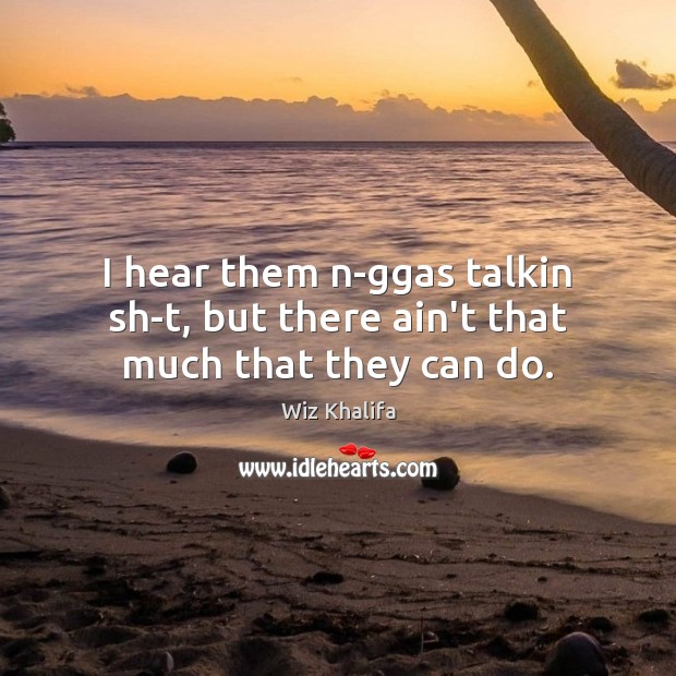 I hear them n-ggas talkin sh-t, but there ain’t that much that they can do. Wiz Khalifa Picture Quote