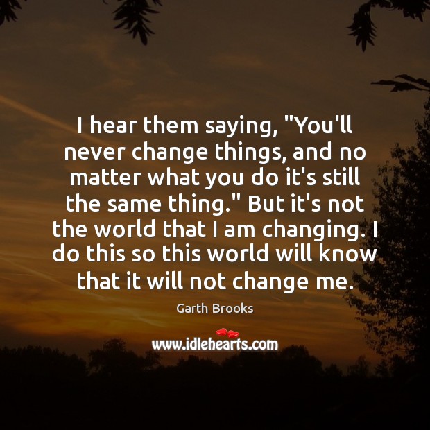 I hear them saying, “You’ll never change things, and no matter what Garth Brooks Picture Quote