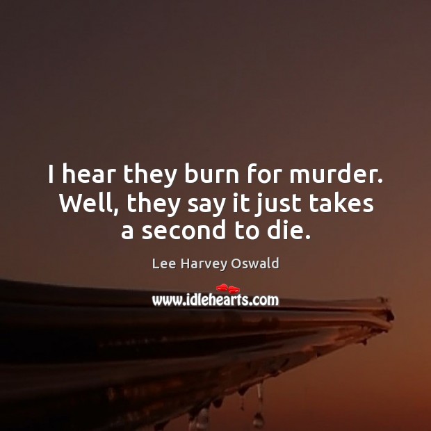 I hear they burn for murder. Well, they say it just takes a second to die. Image