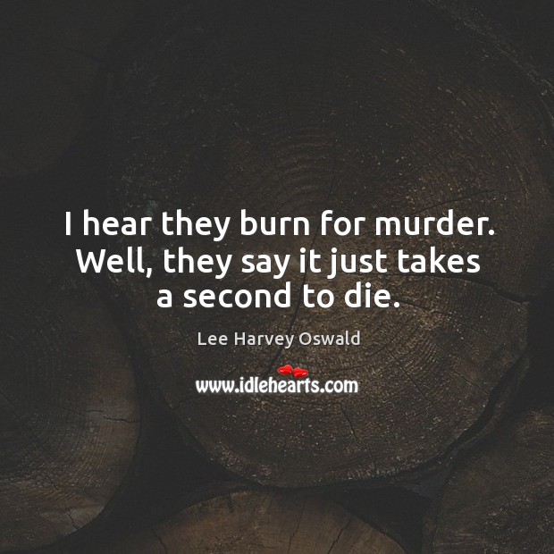 I hear they burn for murder. Well, they say it just takes a second to die. Lee Harvey Oswald Picture Quote