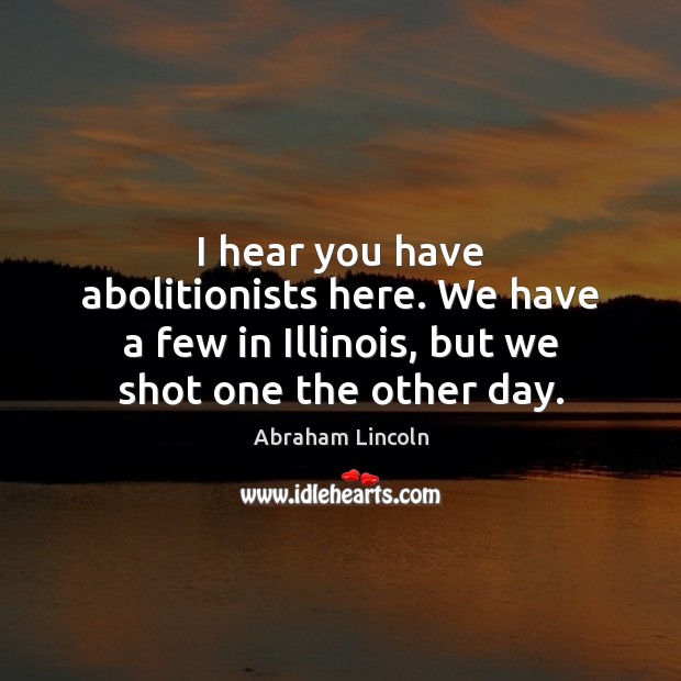 I hear you have abolitionists here. We have a few in Illinois, Abraham Lincoln Picture Quote