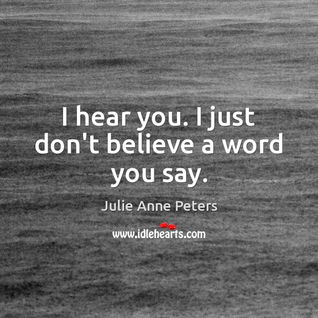I hear you. I just don’t believe a word you say. Julie Anne Peters Picture Quote