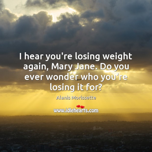 I hear you’re losing weight again, Mary Jane. Do you ever wonder who you’re losing it for? Alanis Morissette Picture Quote