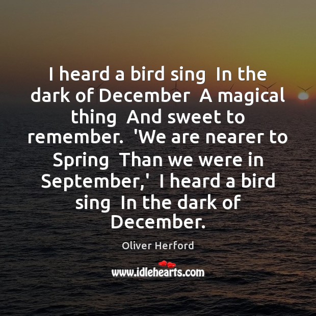 I heard a bird sing  In the dark of December  A magical Oliver Herford Picture Quote