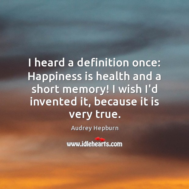 I heard a definition once: Happiness is health and a short memory! Happiness Quotes Image