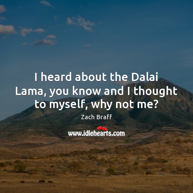 I heard about the Dalai Lama, you know and I thought to myself, why not me? 