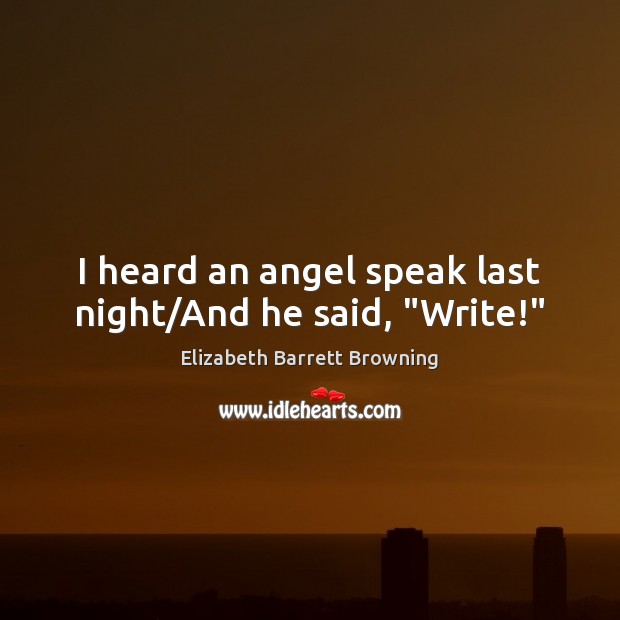 I heard an angel speak last night/And he said, “Write!” Elizabeth Barrett Browning Picture Quote