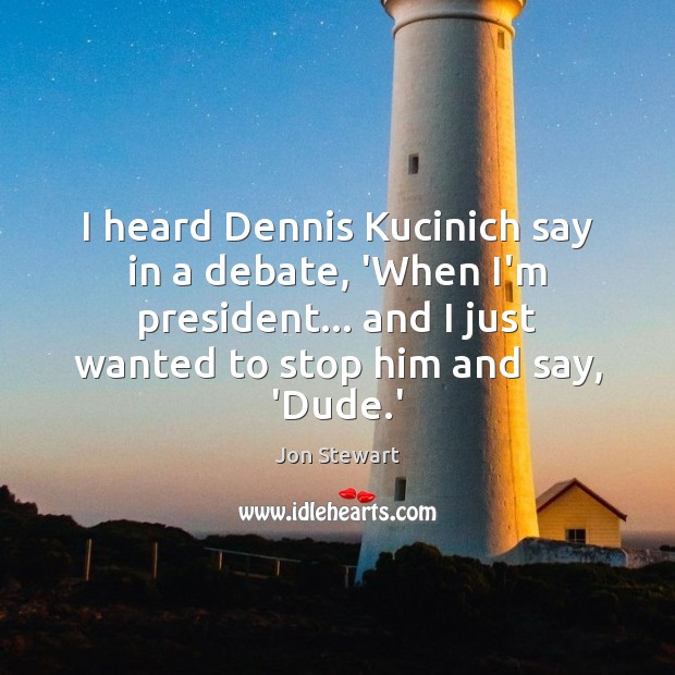 I heard Dennis Kucinich say in a debate, ‘When I’m president… and Jon Stewart Picture Quote