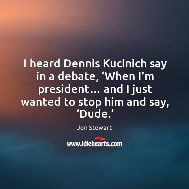 I heard dennis kucinich say in a debate, ‘when I’m president… and I just wanted to stop him and say, ‘dude.’ Jon Stewart Picture Quote