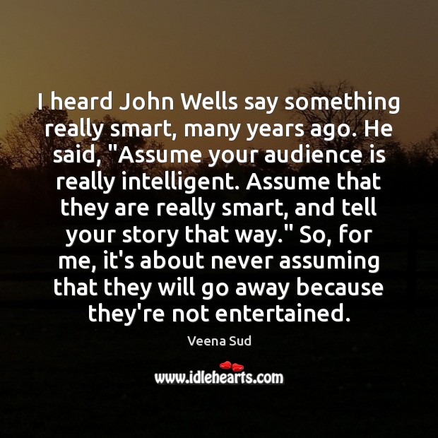 I heard John Wells say something really smart, many years ago. He 