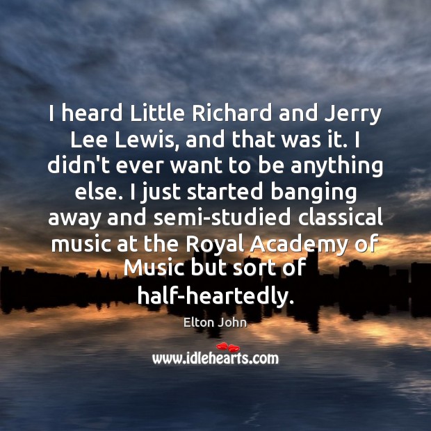 I heard Little Richard and Jerry Lee Lewis, and that was it. Elton John Picture Quote
