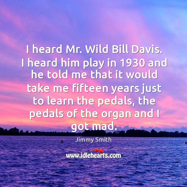 I heard mr. Wild bill davis. I heard him play in 1930 and he told me that it would take Jimmy Smith Picture Quote