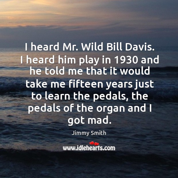 I heard mr. Wild bill davis. I heard him play in 1930 and he told me that it would Jimmy Smith Picture Quote