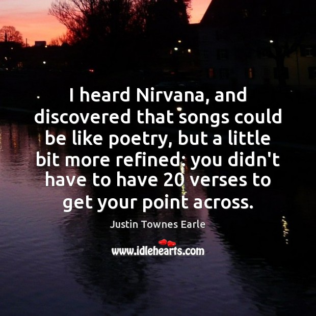 I heard Nirvana, and discovered that songs could be like poetry, but Justin Townes Earle Picture Quote