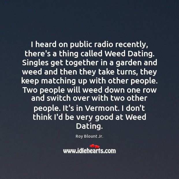 I heard on public radio recently, there’s a thing called Weed Dating. Roy Blount Jr. Picture Quote