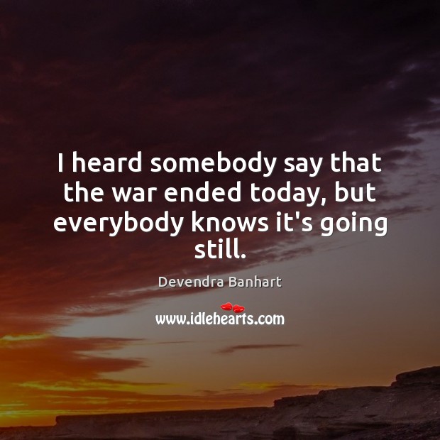 I heard somebody say that the war ended today, but everybody knows it’s going still. Devendra Banhart Picture Quote