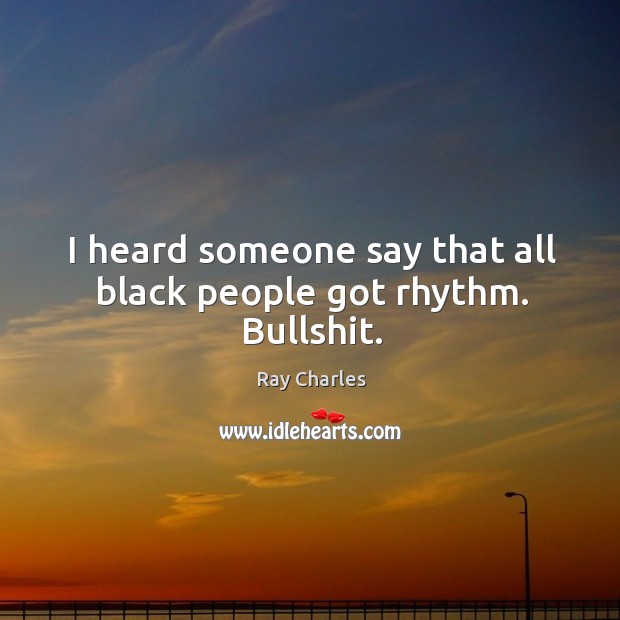 I heard someone say that all black people got rhythm. Bullshit. Ray Charles Picture Quote