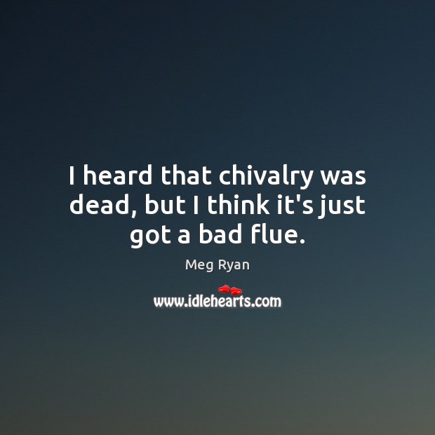 I heard that chivalry was dead, but I think it’s just got a bad flue. Meg Ryan Picture Quote