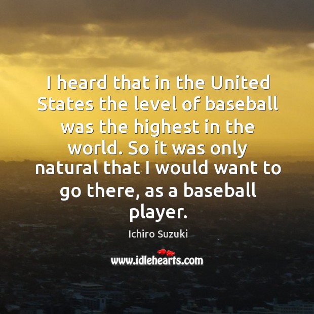 I heard that in the united states the level of baseball was the highest in the world. Ichiro Suzuki Picture Quote