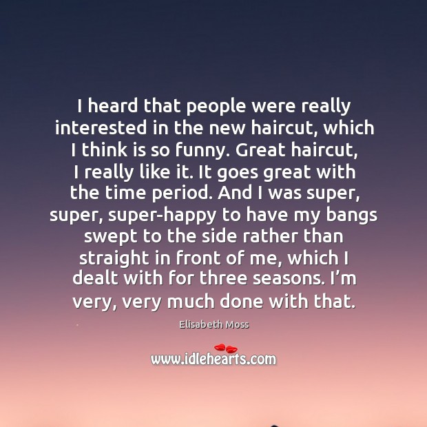 I heard that people were really interested in the new haircut, which I think is so funny. Elisabeth Moss Picture Quote