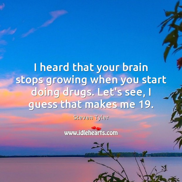I heard that your brain stops growing when you start doing drugs. Image