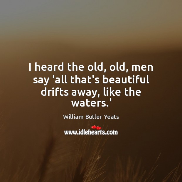 I heard the old, old, men say ‘all that’s beautiful drifts away, like the waters.’ William Butler Yeats Picture Quote