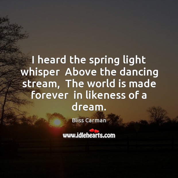 I heard the spring light whisper  Above the dancing stream,  The world Bliss Carman Picture Quote