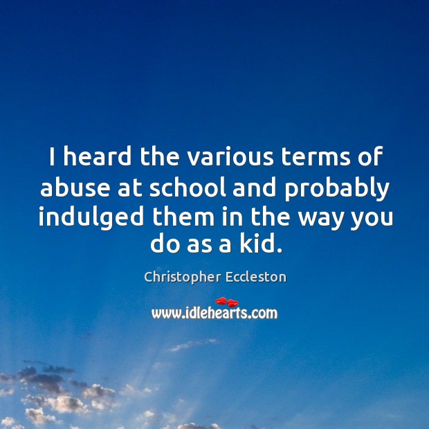 I heard the various terms of abuse at school and probably indulged them in the way you do as a kid. Christopher Eccleston Picture Quote