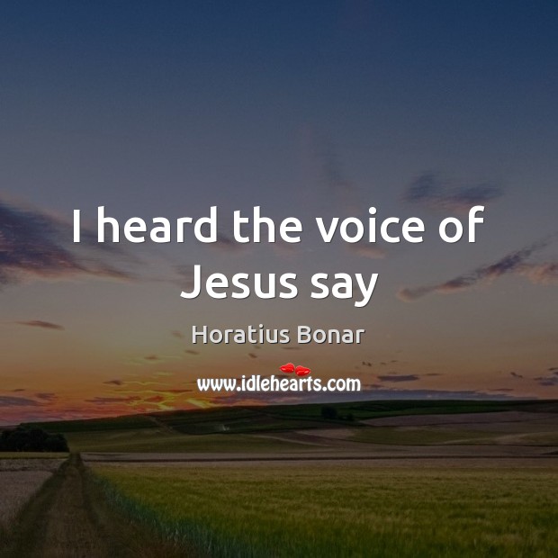 I heard the voice of Jesus say Horatius Bonar Picture Quote