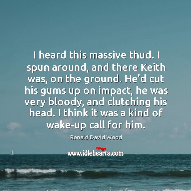 I heard this massive thud. I spun around, and there keith was, on the ground. Ronald David Wood Picture Quote