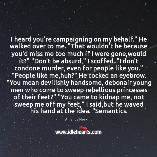 I heard you’re campaigning on my behalf.” He walked over to me. “ 
