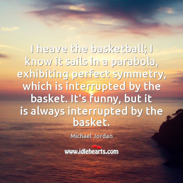 I heave the basketball; I know it sails in a parabola, exhibiting Michael Jordan Picture Quote