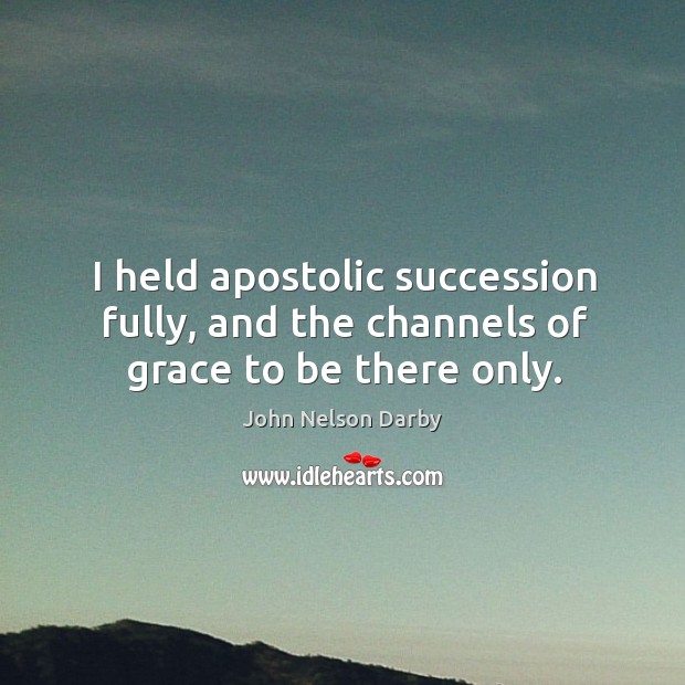 I held apostolic succession fully, and the channels of grace to be there only. John Nelson Darby Picture Quote