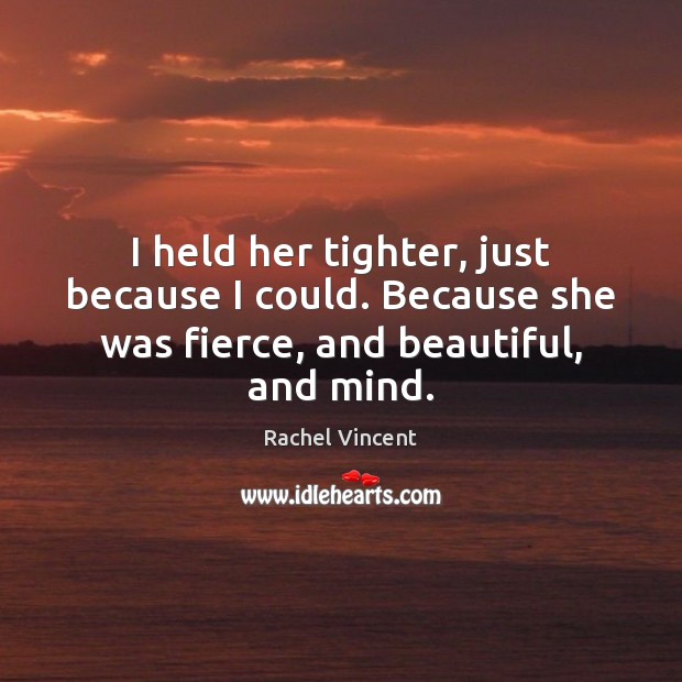 I held her tighter, just because I could. Because she was fierce, and beautiful, and mind. Rachel Vincent Picture Quote