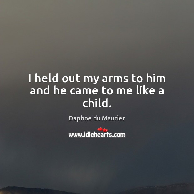 I held out my arms to him and he came to me like a child. Daphne du Maurier Picture Quote