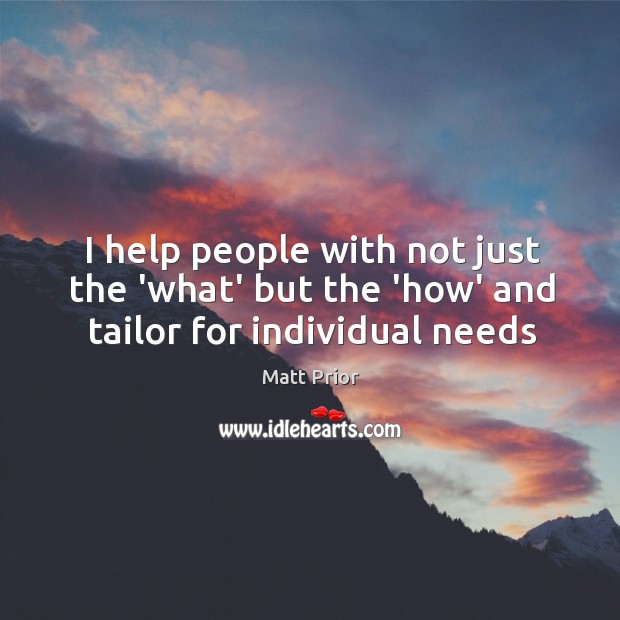 I help people with not just the ‘what’ but the ‘how’ and tailor for individual needs Matt Prior Picture Quote