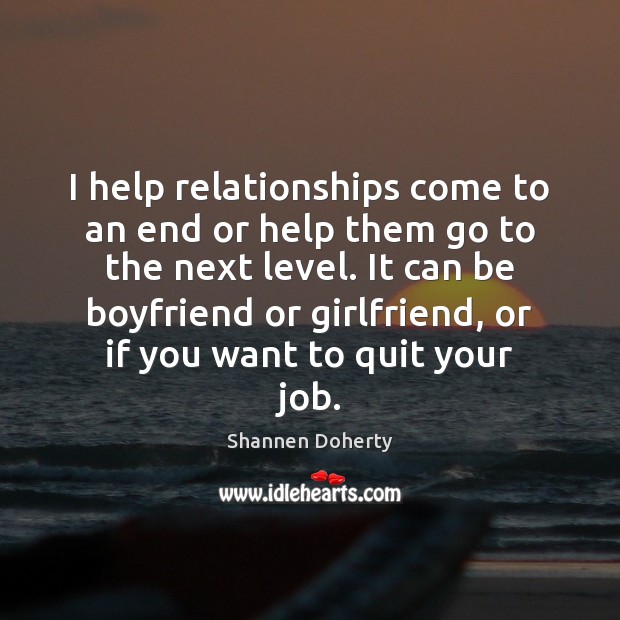 I help relationships come to an end or help them go to Shannen Doherty Picture Quote