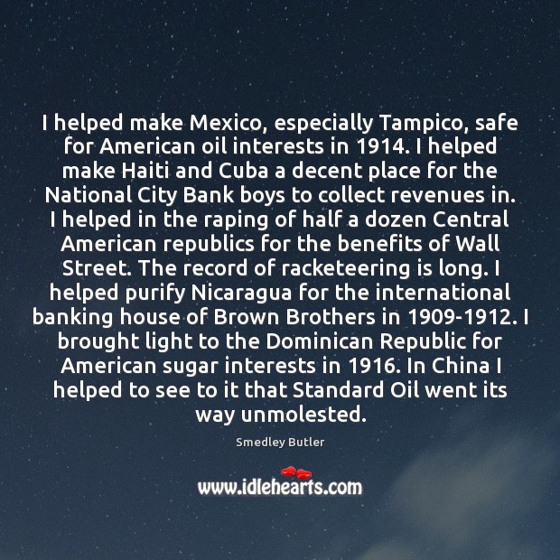 I helped make Mexico, especially Tampico, safe for American oil interests in 1914. Smedley Butler Picture Quote