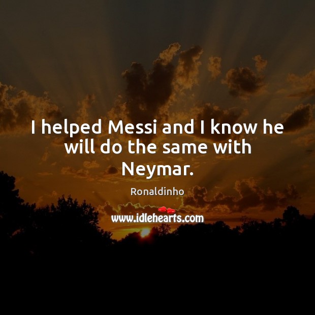 I helped Messi and I know he will do the same with Neymar. Image