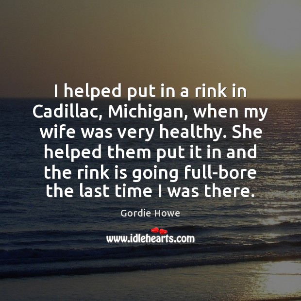 I helped put in a rink in Cadillac, Michigan, when my wife 