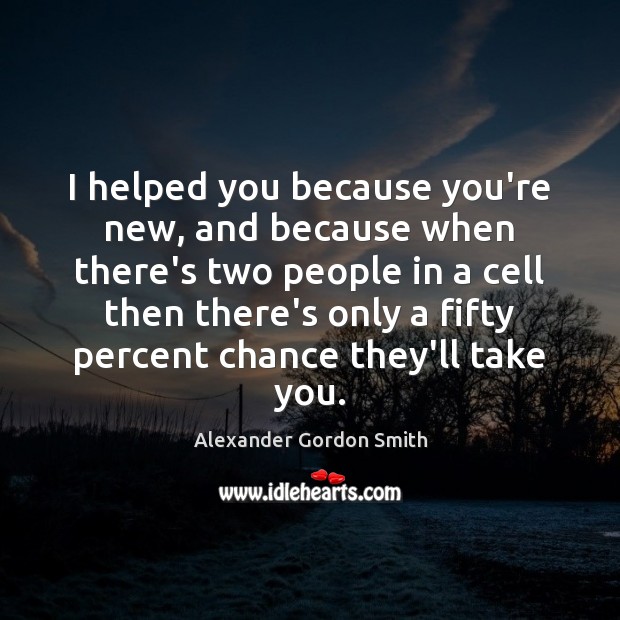 I helped you because you’re new, and because when there’s two people Alexander Gordon Smith Picture Quote