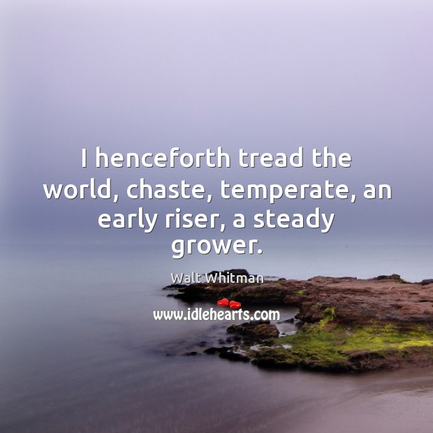 I henceforth tread the world, chaste, temperate, an early riser, a steady grower. Walt Whitman Picture Quote