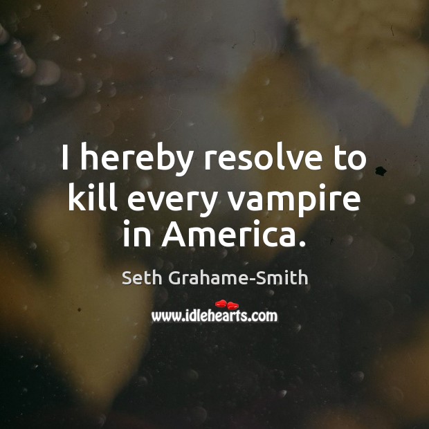 I hereby resolve to kill every vampire in America. Seth Grahame-Smith Picture Quote