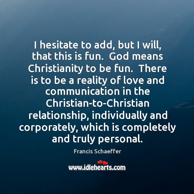 I hesitate to add, but I will, that this is fun.  God Francis Schaeffer Picture Quote