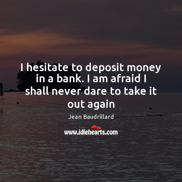 I hesitate to deposit money in a bank. I am afraid I shall never dare to take it out again Jean Baudrillard Picture Quote